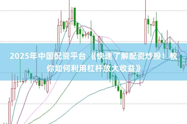 2025年中国配资平台 《快速了解配资炒股！教你如何利用杠杆放大收益》