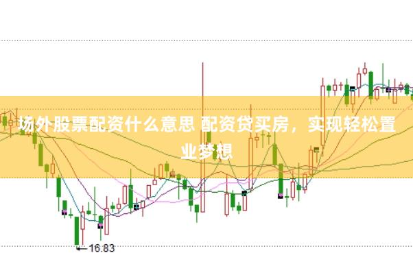 场外股票配资什么意思 配资贷买房，实现轻松置业梦想