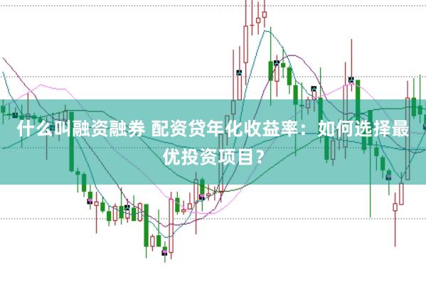 什么叫融资融券 配资贷年化收益率：如何选择最优投资项目？