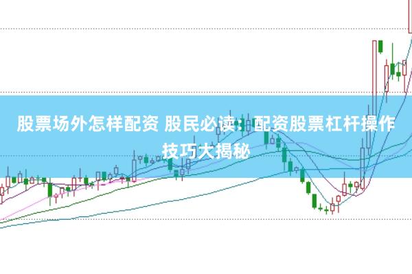 股票场外怎样配资 股民必读：配资股票杠杆操作技巧大揭秘