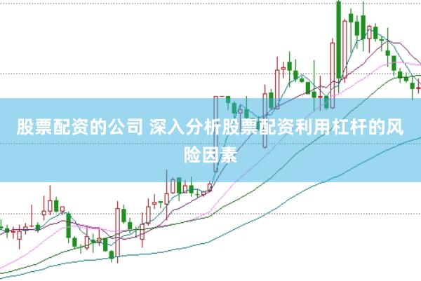 股票配资的公司 深入分析股票配资利用杠杆的风险因素