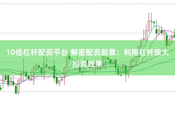 10倍杠杆配资平台 解密配资股票：利用杠杆放大投资效果