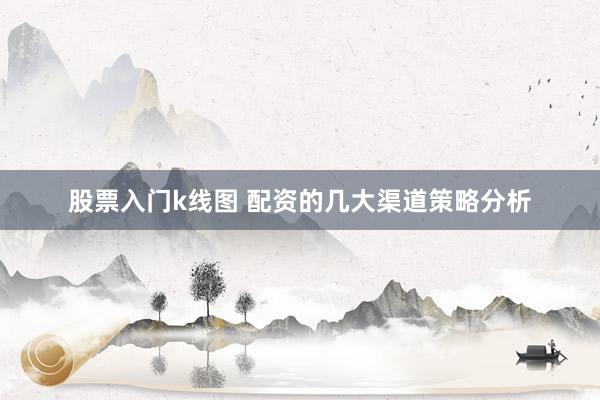 股票入门k线图 配资的几大渠道策略分析