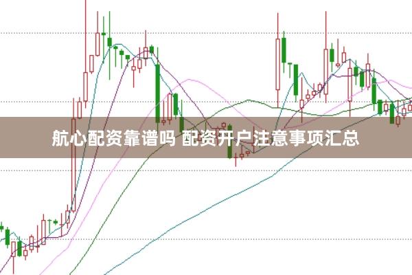 航心配资靠谱吗 配资开户注意事项汇总