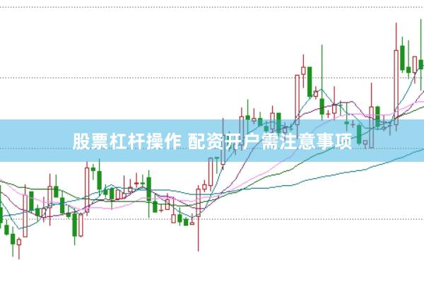 股票杠杆操作 配资开户需注意事项