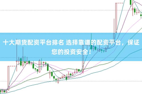 十大期货配资平台排名 选择靠谱的配资平台，保证您的投资安全！
