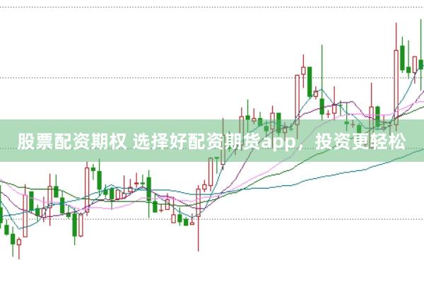 股票配资期权 选择好配资期货app，投资更轻松