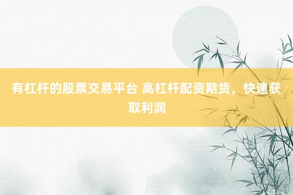 有杠杆的股票交易平台 高杠杆配资期货，快速获取利润