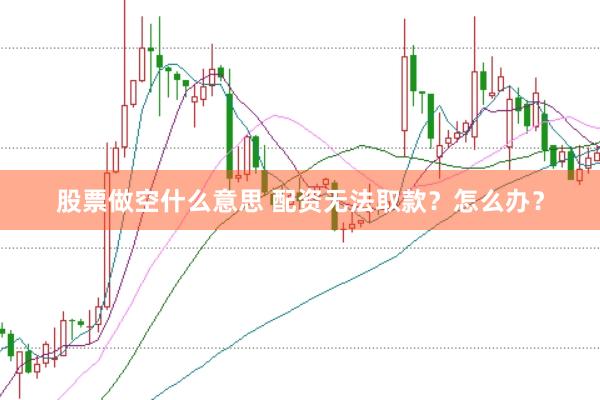 股票做空什么意思 配资无法取款？怎么办？