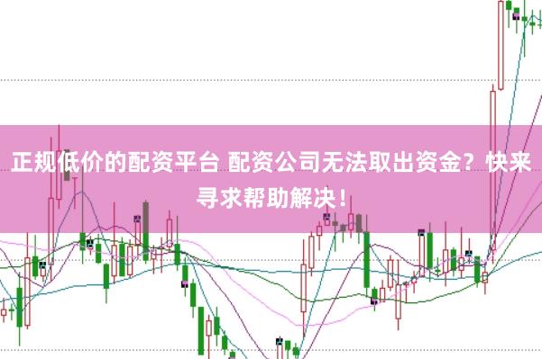 正规低价的配资平台 配资公司无法取出资金？快来寻求帮助解决！