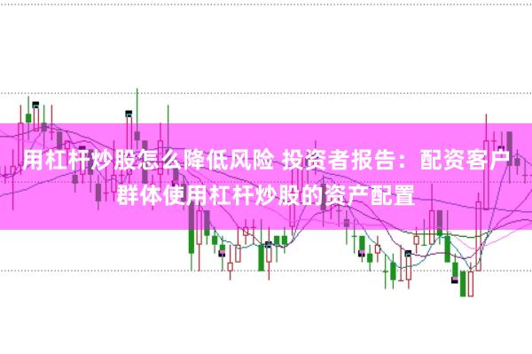 用杠杆炒股怎么降低风险 投资者报告：配资客户群体使用杠杆炒股的资产配置