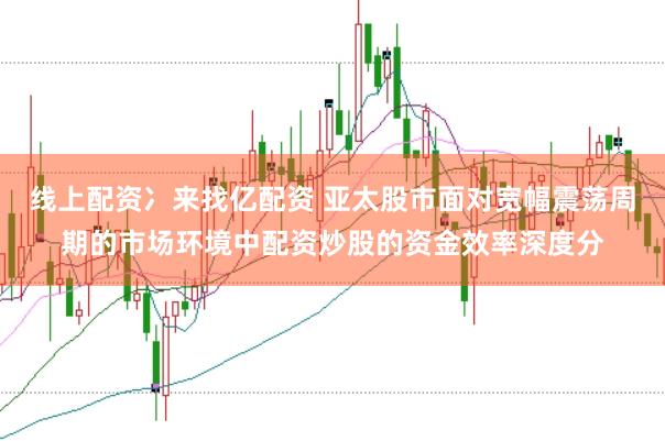 线上配资冫来找亿配资 亚太股市面对宽幅震荡周期的市场环境中配资炒股的资金效率深度分