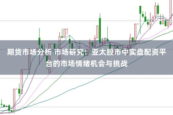 期货市场分析 市场研究：亚太股市中实盘配资平台的市场情绪机会与挑战