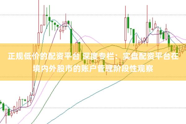 正规低价的配资平台 深度专栏：实盘配资平台在境内外股市的账户管理阶段性观察