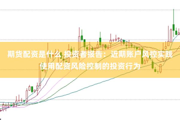 期货配资是什么 投资者报告：近期账户风控实践使用配资风险控制的投资行为