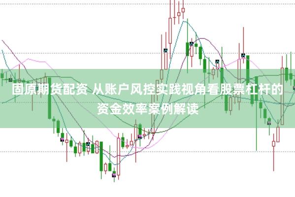 固原期货配资 从账户风控实践视角看股票杠杆的资金效率案例解读