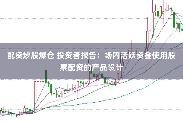 配资炒股爆仓 投资者报告：场内活跃资金使用股票配资的产品设计