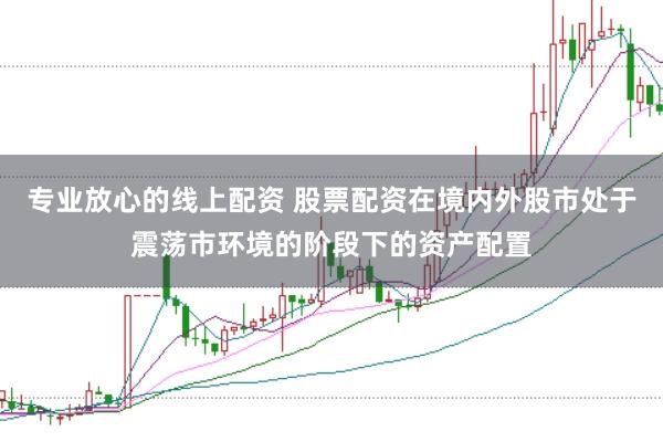 专业放心的线上配资 股票配资在境内外股市处于震荡市环境的阶段下的资产配置