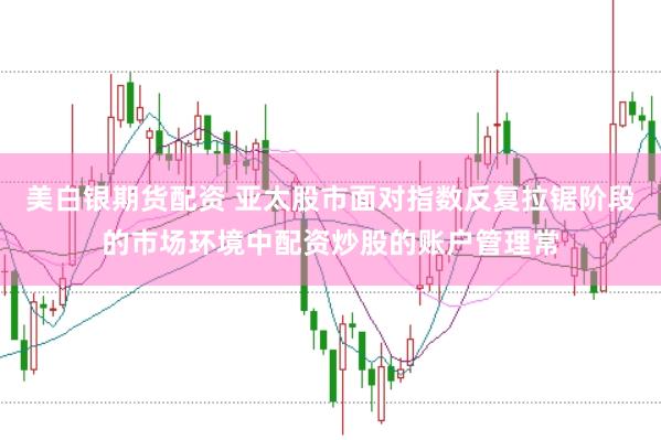 美白银期货配资 亚太股市面对指数反复拉锯阶段的市场环境中配资炒股的账户管理常