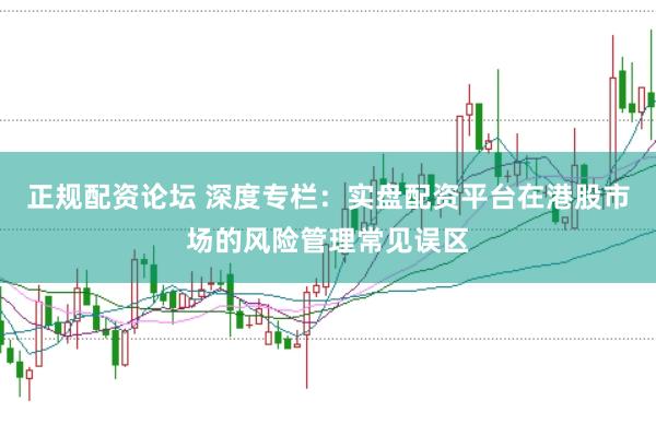 正规配资论坛 深度专栏：实盘配资平台在港股市场的风险管理常见误区