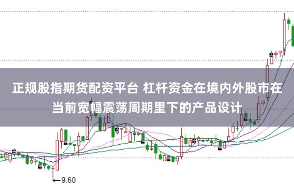 正规股指期货配资平台 杠杆资金在境内外股市在当前宽幅震荡周期里下的产品设计