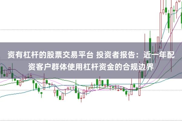 资有杠杆的股票交易平台 投资者报告：近一年配资客户群体使用杠杆资金的合规边界