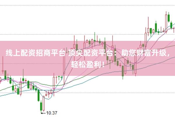 线上配资招商平台 顶尖配资平台：助您财富升级，轻松盈利！