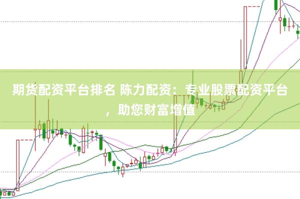 期货配资平台排名 陈力配资：专业股票配资平台，助您财富增值