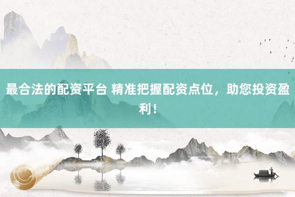 最合法的配资平台 精准把握配资点位，助您投资盈利！