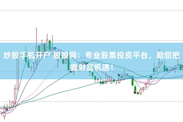 炒股手机开户 股投网：专业股票投资平台，助您把握财富机遇！