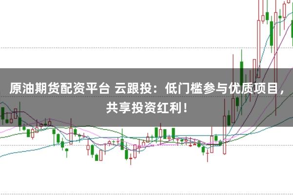 原油期货配资平台 云跟投：低门槛参与优质项目，共享投资红利！