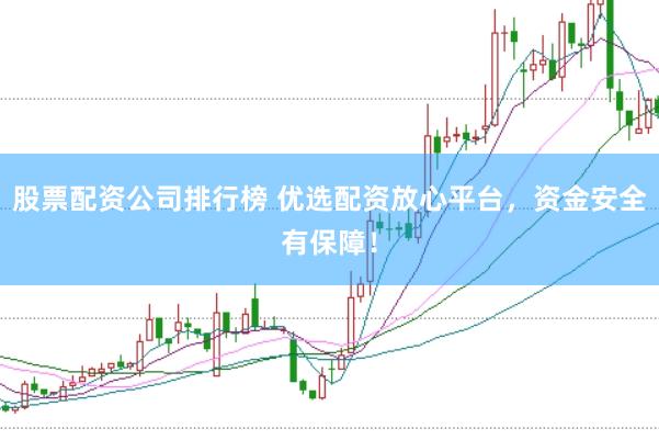 股票配资公司排行榜 优选配资放心平台，资金安全有保障！