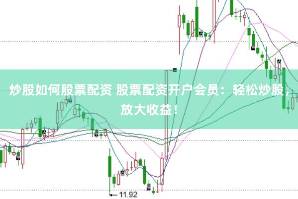 炒股如何股票配资 股票配资开户会员：轻松炒股，放大收益！