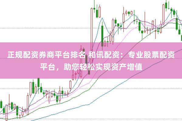 正规配资券商平台排名 和讯配资：专业股票配资平台，助您轻松实现资产增值