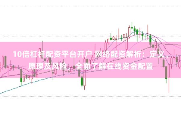 10倍杠杆配资平台开户 网络配资解析：定义、原理及风险，全面了解在线资金配置