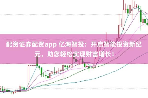 配资证券配资app 亿海智投：开启智能投资新纪元，助您轻松实现财富增长！