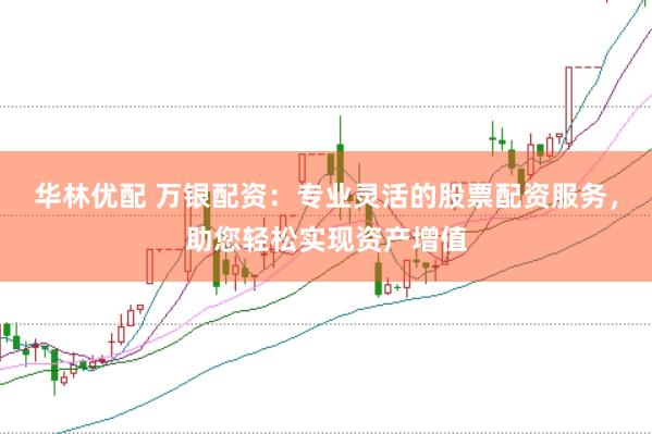 华林优配 万银配资：专业灵活的股票配资服务，助您轻松实现资产增值