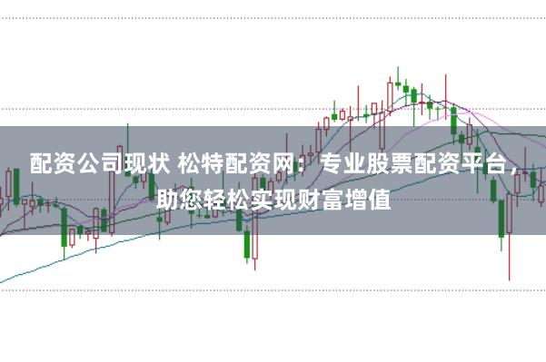 配资公司现状 松特配资网：专业股票配资平台，助您轻松实现财富增值