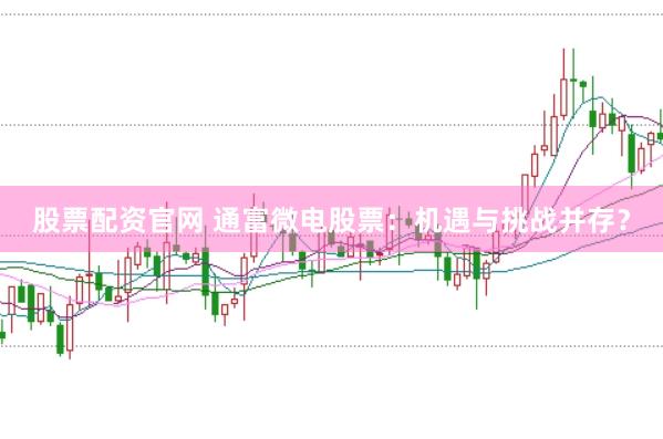 股票配资官网 通富微电股票：机遇与挑战并存？