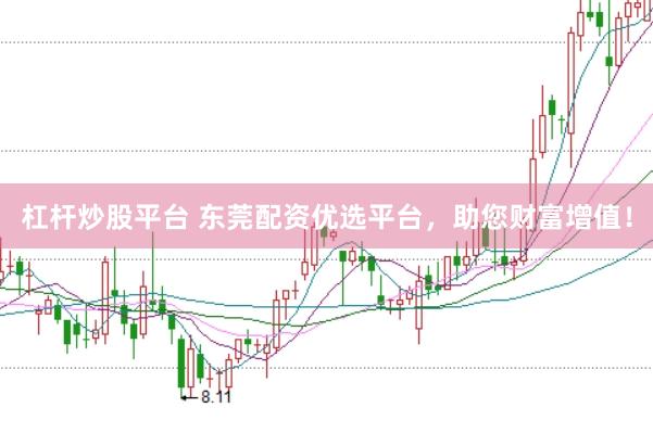 杠杆炒股平台 东莞配资优选平台，助您财富增值！
