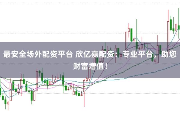 最安全场外配资平台 欣亿嘉配资：专业平台，助您财富增值！