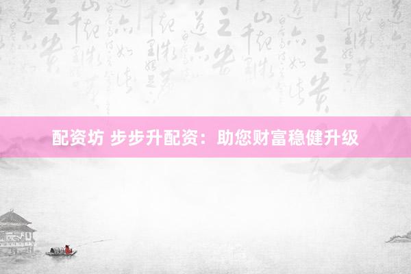 配资坊 步步升配资：助您财富稳健升级