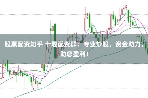 股票配资知乎 十堰配资群：专业炒股，资金助力，助您盈利！