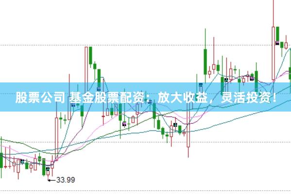 股票公司 基金股票配资：放大收益，灵活投资！