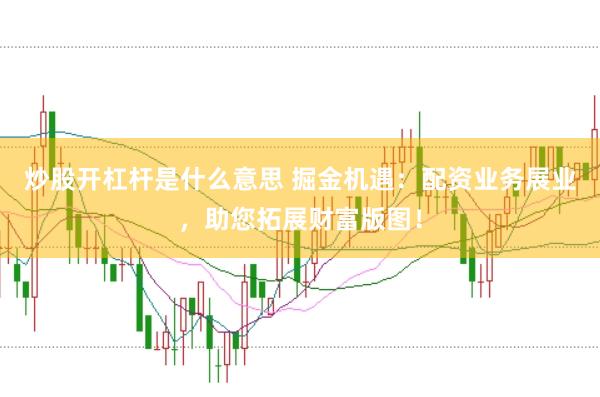 炒股开杠杆是什么意思 掘金机遇：配资业务展业，助您拓展财富版图！