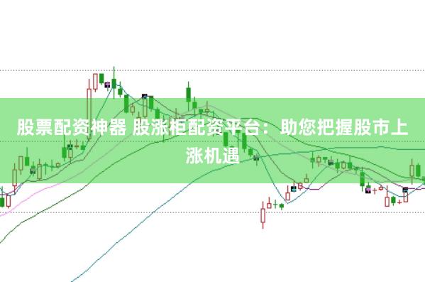 股票配资神器 股涨柜配资平台：助您把握股市上涨机遇