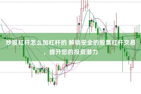 炒股杠杆怎么加杠杆的 解锁安全的股票杠杆交易，提升您的投资潜力