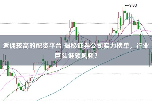 返佣较高的配资平台 揭秘证券公司实力榜单，行业巨头谁领风骚？