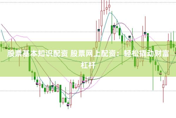 股票基本知识配资 股票网上配资：轻松撬动财富杠杆