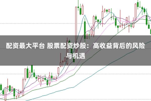 配资最大平台 股票配资炒股：高收益背后的风险与机遇